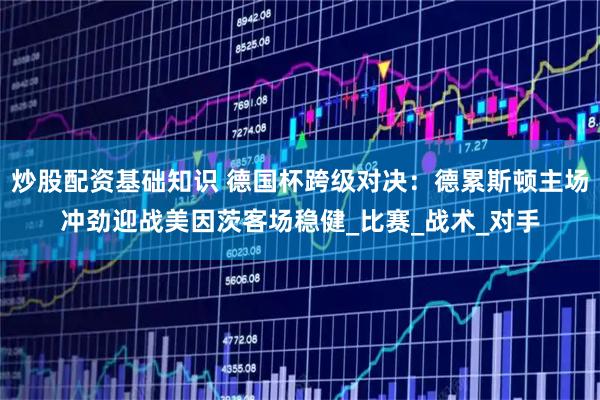 炒股配资基础知识 德国杯跨级对决：德累斯顿主场冲劲迎战美因茨客场稳健_比赛_战术_对手