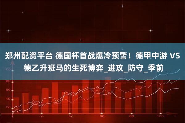 郑州配资平台 德国杯首战爆冷预警！德甲中游 VS 德乙升班马的生死博弈_进攻_防守_季前