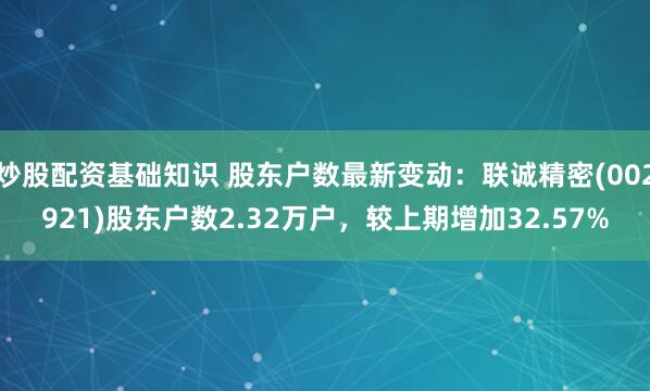 炒股配资基础知识 股东户数最新变动：联诚精密(002921)股东户数2.32万户，较上期增加32.57%