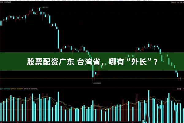 股票配资广东 台湾省，哪有“外长”？