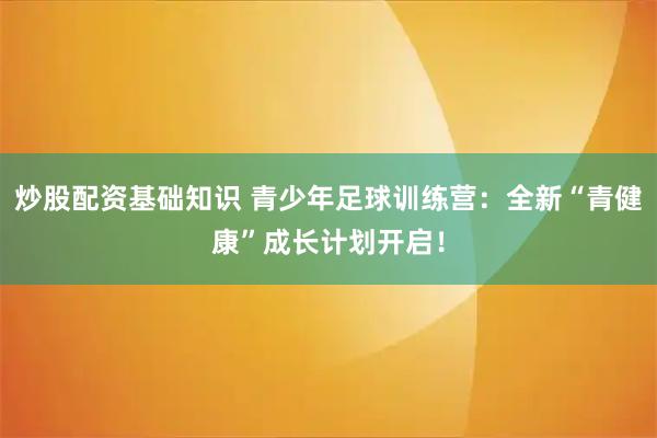 炒股配资基础知识 青少年足球训练营：全新“青健康”成长计划开启！